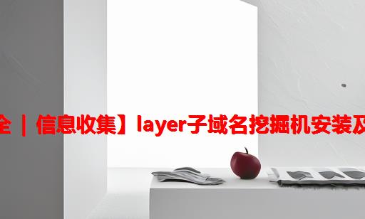 【网络安全 | 信息收集】Layer子域名挖掘机安装及使用详析